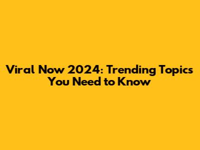 Viral Now 2024: Trending Topics You Need to Know