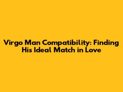 Virgo Man Compatibility: Finding His Ideal Match in Love
