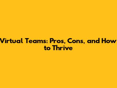 Virtual Teams: Pros, Cons, and How to Thrive