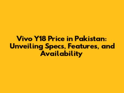 Vivo Y18 Price in Pakistan: Unveiling Specs, Features, and Availability