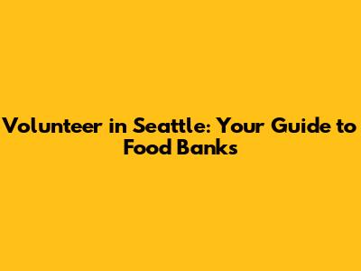 Volunteer in Seattle: Your Guide to Food Banks