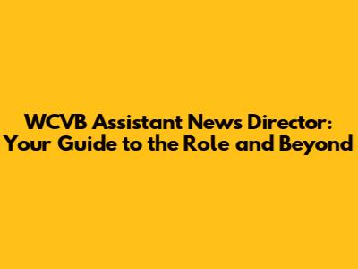 WCVB Assistant News Director: Your Guide to the Role and Beyond