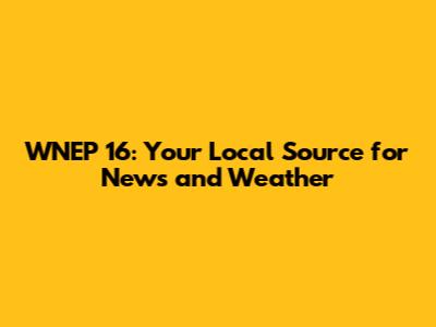 WNEP 16: Your Local Source for News and Weather