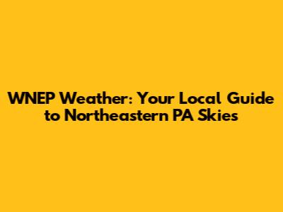 WNEP Weather: Your Local Guide to Northeastern PA Skies