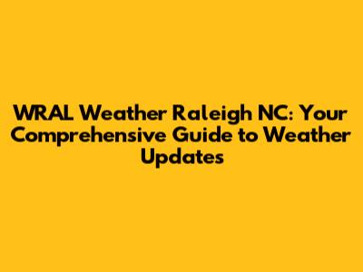 WRAL Weather Raleigh NC: Your Comprehensive Guide to Weather Updates