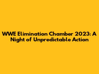 WWE Elimination Chamber 2023: A Night of Unpredictable Action