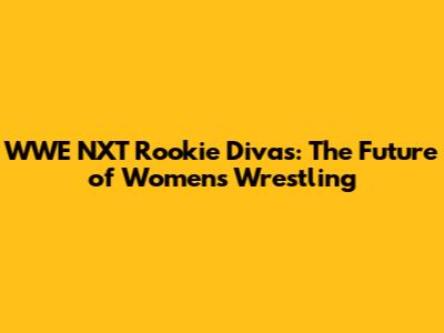 WWE NXT Rookie Divas: The Future of Women's Wrestling