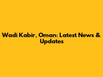 Wadi Kabir, Oman: Latest News & Updates
