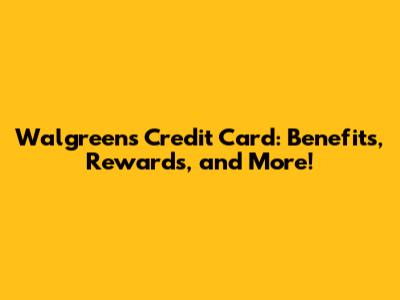Walgreens Credit Card: Benefits, Rewards, and More!