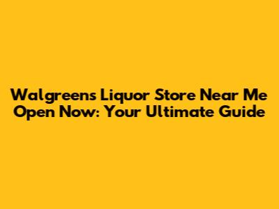 Walgreens Liquor Store Near Me Open Now: Your Ultimate Guide