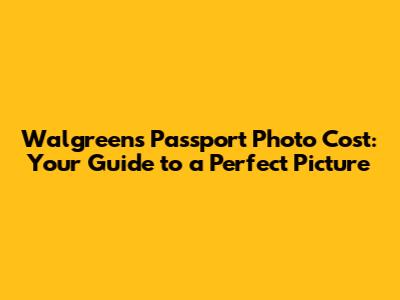 Walgreens Passport Photo Cost: Your Guide to a Perfect Picture