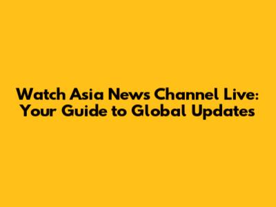 Watch Asia News Channel Live: Your Guide to Global Updates