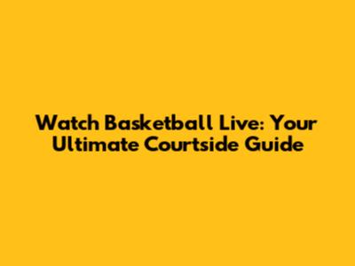 Watch Basketball Live: Your Ultimate Courtside Guide