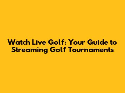 Watch Live Golf: Your Guide to Streaming Golf Tournaments