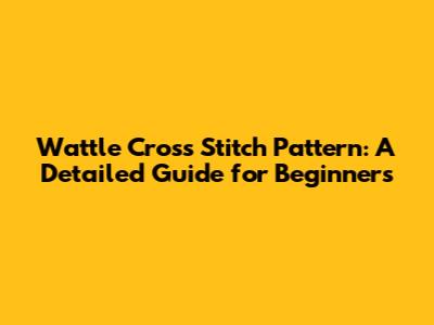 Wattle Cross Stitch Pattern: A Detailed Guide for Beginners