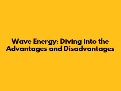 Wave Energy: Diving into the Advantages and Disadvantages