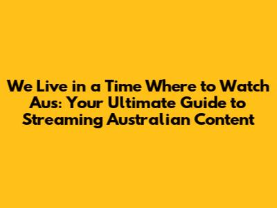 We Live in a Time Where to Watch Aus: Your Ultimate Guide to Streaming Australian Content