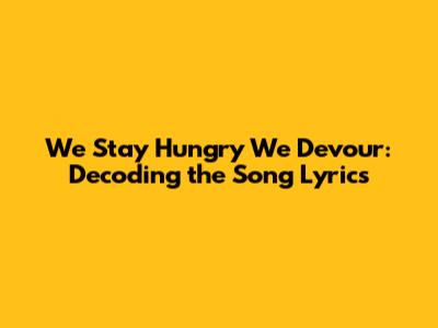 We Stay Hungry We Devour: Decoding the Song Lyrics