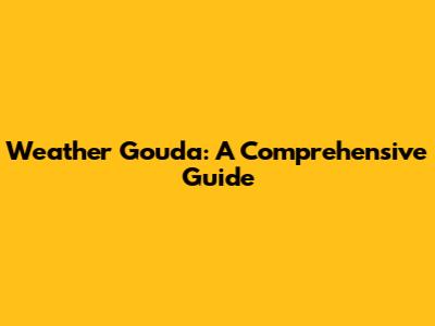 Weather Gouda: A Comprehensive Guide