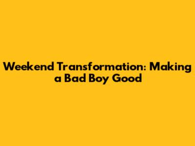 Weekend Transformation: Making a Bad Boy Good