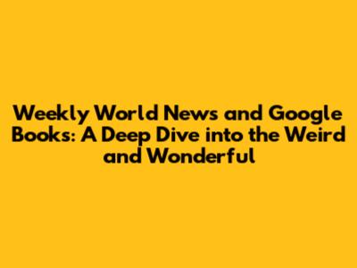 Weekly World News and Google Books: A Deep Dive into the Weird and Wonderful