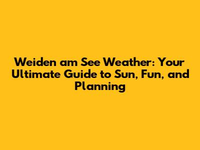 Weiden am See Weather: Your Ultimate Guide to Sun, Fun, and Planning