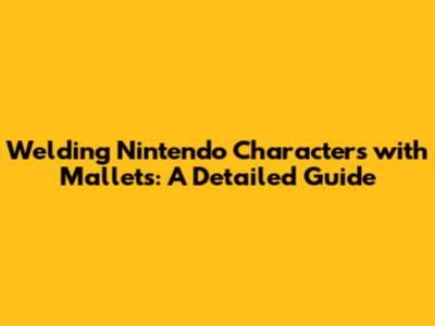 Welding Nintendo Characters with Mallets: A Detailed Guide