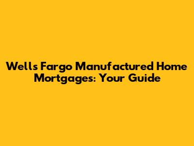 Wells Fargo Manufactured Home Mortgages: Your Guide