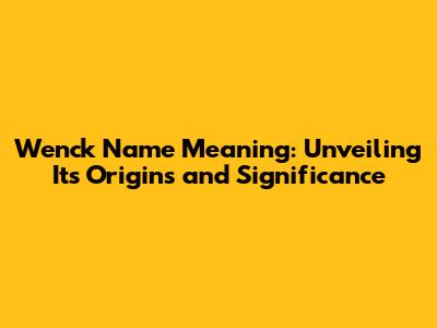 Wenck Name Meaning: Unveiling Its Origins and Significance
