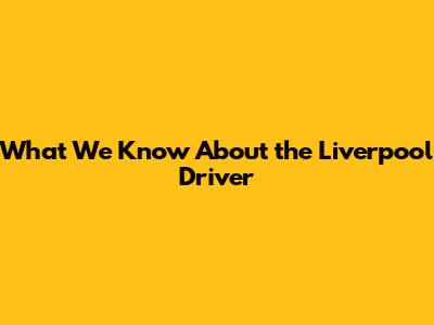 What We Know About the Liverpool Driver