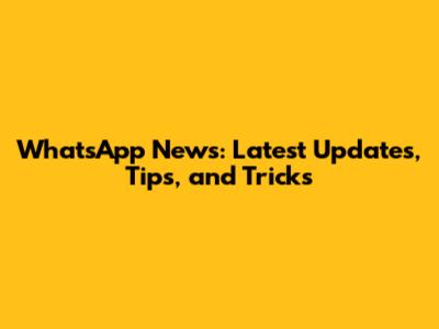 WhatsApp News: Latest Updates, Tips, and Tricks