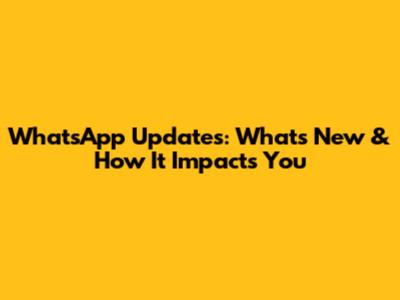 WhatsApp Updates: What's New & How It Impacts You
