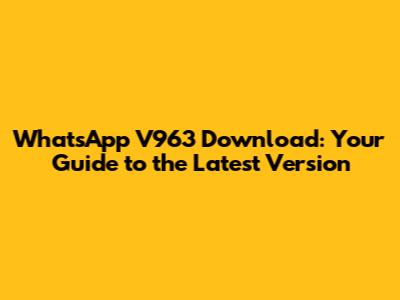 WhatsApp V963 Download: Your Guide to the Latest Version