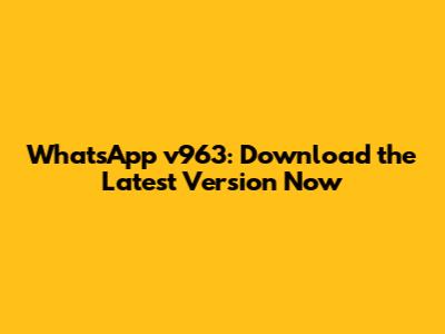 WhatsApp v963: Download the Latest Version Now