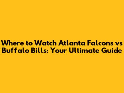 Where to Watch Atlanta Falcons vs Buffalo Bills: Your Ultimate Guide