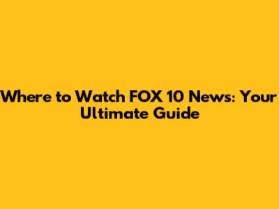 Where to Watch FOX 10 News: Your Ultimate Guide