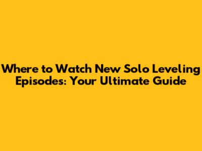 Where to Watch New Solo Leveling Episodes: Your Ultimate Guide