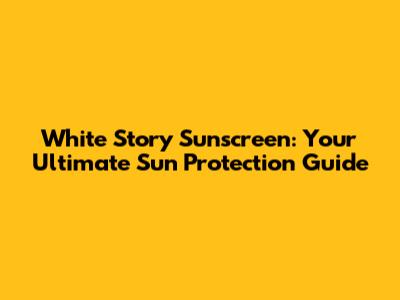 White Story Sunscreen: Your Ultimate Sun Protection Guide