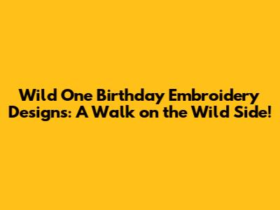 Wild One Birthday Embroidery Designs: A Walk on the Wild Side!