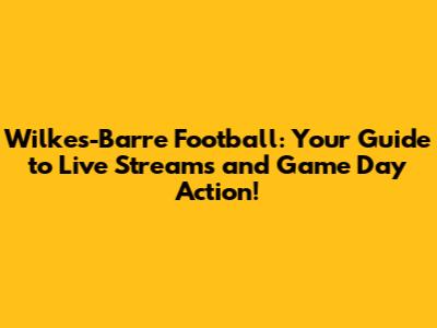 Wilkes-Barre Football: Your Guide to Live Streams and Game Day Action!