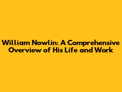 William Nowlin: A Comprehensive Overview of His Life and Work