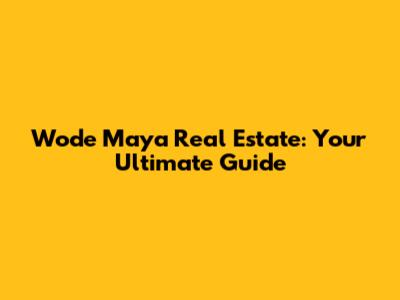 Wode Maya Real Estate: Your Ultimate Guide