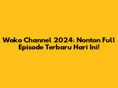 Woko Channel 2024: Nonton Full Episode Terbaru Hari Ini!