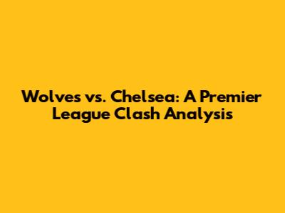 Wolves vs. Chelsea: A Premier League Clash Analysis