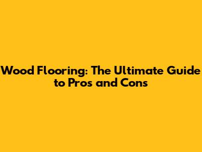 Wood Flooring: The Ultimate Guide to Pros and Cons