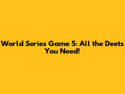 World Series Game 5: All the Deets You Need!