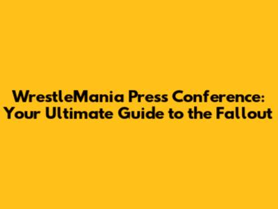WrestleMania Press Conference: Your Ultimate Guide to the Fallout