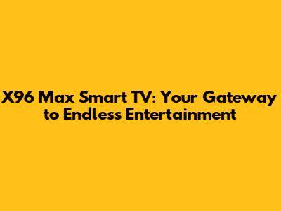 X96 Max Smart TV: Your Gateway to Endless Entertainment