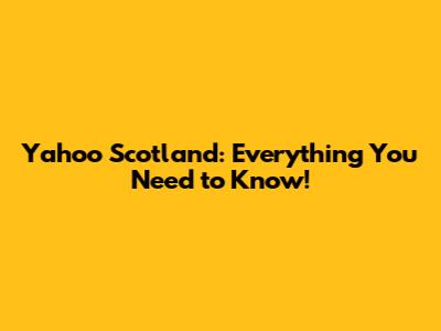 Yahoo Scotland: Everything You Need to Know!