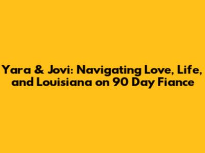 Yara & Jovi: Navigating Love, Life, and Louisiana on 90 Day Fiance
